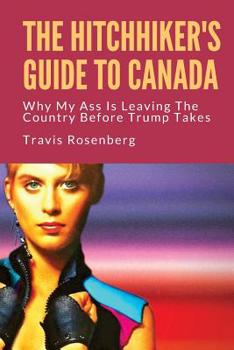 Paperback The Hitchhiker's Guide To Canada: Why My Ass Is Leaving The Country Before Trump Takes Office Book