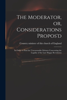 Paperback The Moderator, or, Considerations Propos'd: in Order to End the Unseasonable Debates Concerning the Legality of the Late Happy Revolution Book