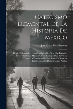 Catecismo Elemental De La Historia De México: Desde Su Fundacion Hasta Mediados Del Siglo Xix, Formado Con Vista De Las Mejores Obras, Y Propio Para ... De Instruccion Pública