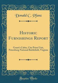 Hardcover Historic Furnishings Report: Grant's Cabin, City Point Unit, Petersburg National Battlefield, Virginia (Classic Reprint) Book