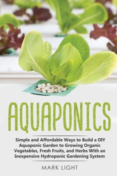 Paperback Aquaponics: Simple and Affordable Ways to Build a DIY Aquaponic Garden to Growing Organic Vegetables, Fresh Fruits, and Herbs With Book