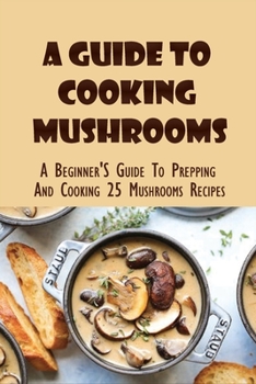 Paperback A Guide To Cooking Mushrooms: A Beginner'S Guide To Prepping And Cooking 25 Mushrooms Recipes: Mushroom Recipes For Dinner Book