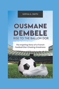 OUSMANE DEMBELE RISE TO THE BALLON DOR: The inspiring story of a French football star chasing greatness