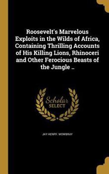 Hardcover Roosevelt's Marvelous Exploits in the Wilds of Africa, Containing Thrilling Accounts of His Killing Lions, Rhinoceri and Other Ferocious Beasts of the Book