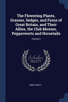 Paperback The Flowering Plants, Grasses, Sedges, and Ferns of Great Britain, and Their Allies, the Club Mosses, Pepperworts and Horsetails; Volume 6 Book