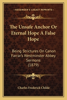 The Unsafe Anchor: Or, 'Eternal Hope' a False Hope, Strictures on Canon Farrar's Westminster Abbey Sermons