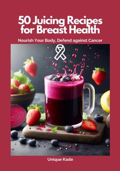 50 Juicing Recipes for Breast Health: Nourish Your Body, Defend Against Cancer (Beat Diseases Daily with Juice)