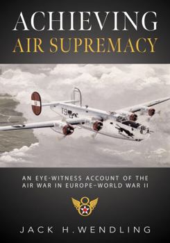 Achieving Air Supremacy: An Eye-Witness Account of the Air War in Europe–World War II