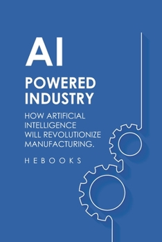 AI-Powered Industry: How Artificial Intelligence Will Revolutionize Manufacturing.
