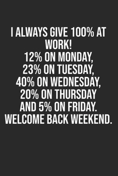 Paperback I always give 100% at work! 12% on Monday, 23% on Tuesday, 40% on Wednesday, 20% on Thursday and 5% on Friday. Welcome back weekend.: Lined Notebook / Book