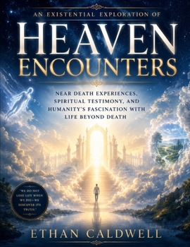 An Existential Exploration of Heaven Encounters: Near Death Experiences, Spiritual Testimony, and Humanity’s Fascination with Life Beyond Death