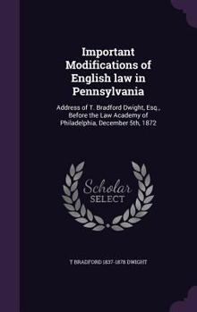 Hardcover Important Modifications of English law in Pennsylvania: Address of T. Bradford Dwight, Esq., Before the Law Academy of Philadelphia, December 5th, 187 Book