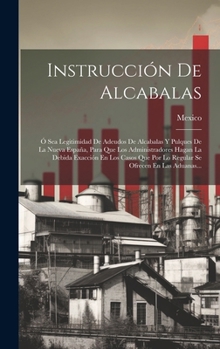 Hardcover Instrucción De Alcabalas: Ó Sea Legitimidad De Adeudos De Alcabalas Y Pulques De La Nueva España, Para Que Los Administradores Hagan La Debida E [Spanish] Book