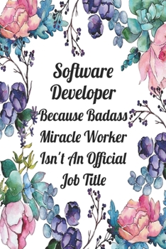 Software Developer Because Badass Miracle Worker Isn't An Official Job Title: Blank Lined Journal For Software Developer Appreciation Gifts Floral Notebook