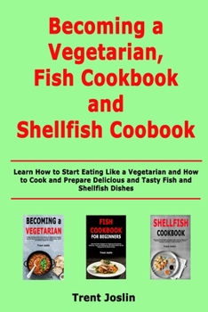 Becoming a Vegetarian, Fish Cookbook and Shellfish Cookbook: Learn How to Start Eating Like a Vegetarian and How to Cook and Prepare Delicious and Tasty Fish and Shellfish Dishes