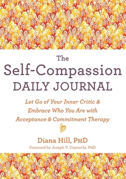 The Self-Compassion Daily Journal: Let Go of Your Inner Critic and Embrace Who You Are with Acceptance and Commitment Therapy (The New Harbinger Journals for Change)