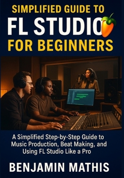 Paperback Simplified Guide To Fl Studio For Beginners: A Simplified Step-by-Step Guide to Music Production, Beat Making, and Using FL Studio Like a Pro Book