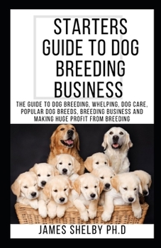 Paperback Starters Guide to Dog Breeding Business: The Guide To Dog Breeding, Whelping, Dog Care, Popular Dog Breeds, Breeding Business And Making Huge Profit F Book