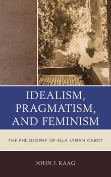 Hardcover Idealism, Pragmatism, and Feminism: The Philosophy of Ella Lyman Cabot Book