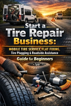 Start a Tire Repair Business: Mobile Tire Service, Flat Fixing, Tire Plugging & Roadside Assistance Guide for Beginners