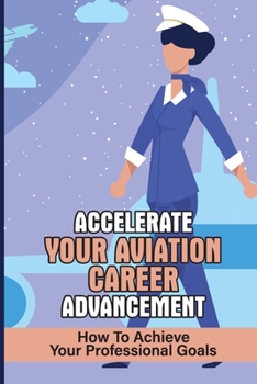 Paperback Accelerate Your Aviation Career Advancement: How To Achieve Your Professional Goals: Increase Your Work Performance Book