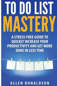 Paperback To Do List Mastery: A Stress-Free Guide To Quickly Increase Your Productivity And Get More Done In Less Time Book