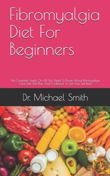 Paperback Fibromyalgia Diet For Beginners: The Complete Guide On All You Need To Know About Fibromyalgia, Cure, Diet, Diet Plan And Cookbook To Get Your Life Ba Book