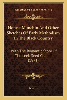 Honest Munchin And Other Sketches Of Early Methodism In The Black Country: With The Romantic Story Of The Leek-Seed Chapel