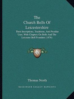 Paperback The Church Bells Of Leicestershire: Their Inscriptions, Traditions, And Peculiar Uses, With Chapters On Bells And The Leicester Bell Founders (1876) Book