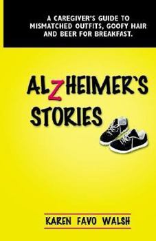 Alzheimer's Stories: A Caregiver's Guide to Mismatched Outfits, Goofy Hair and Beer for Breakfast