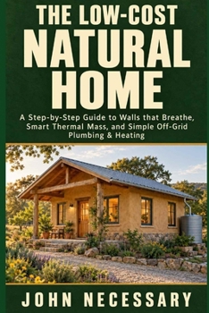 The Low-Cost Natural Home: A Step-by-Step Guide to Walls that Breathe,Smart Thermal Mass, and Simple Off-Grid Plumbing & Heating. (Prepare for a Crisis)