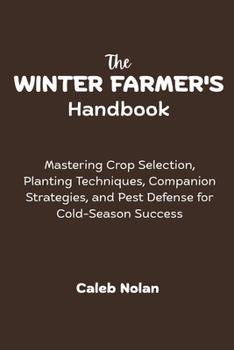 The Winter Farmer's Handbook: Mastering Crop Selection, Planting Techniques, Companion Strategies, and Pest Defense for Cold-Season Success