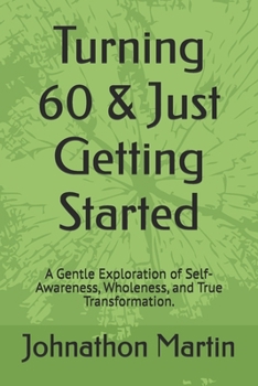 Paperback Turning 60 & Just Getting Started: A Gentle Exploration of Self-Awareness, Wholeness, and True Transformation. Book