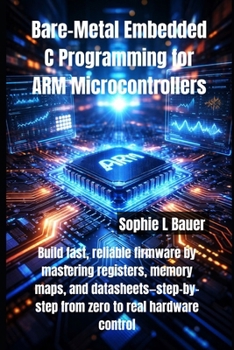 Bare-Metal Embedded C Programming for ARM Microcontrollers: Build fast, reliable firmware by mastering registers, memory maps, and datasheets—step-by-step from zero to real hardware control