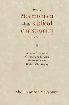 Where Mormonism Meets Biblical Christianity Face to Face: An A to Z Comparative Between Mormonism and Biblical Christianity