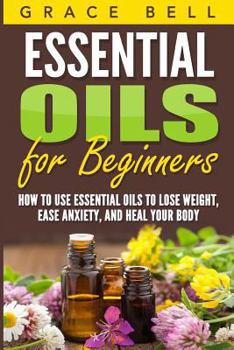 Paperback Essential Oils for Beginners: How to Use Essential Oils to Lose Weight, Ease Anxiety, and Heal Your Body Book