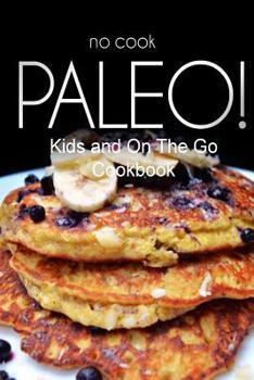 Paperback No-Cook Paleo! - Kids and On The Go Cookbook: Ultimate Caveman cookbook series, perfect companion for a low carb lifestyle, and raw diet food lifestyl Book