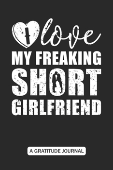 I love my freaking Short girlfriend - A Gratitude Journal: Beautiful Gratitude Journal for a Tall boyfriend Valentine's Day Funny Gift - Taller boyfriend who is loving Short height girlfriend
