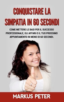 Paperback Conquistare la Simpatia in 60 Secondi: Come mettere le basi per il successo professionale, gli affari o il tuo prossimo appuntamento in meno di 60 sec [Italian] Book