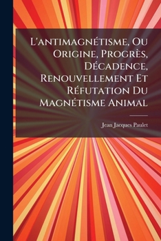 L'antimagnétisme ou origine, progrès, décadence, renouvellement et réfutation du magnétisme animal.