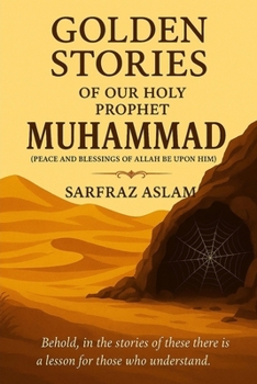 GOLDEN STORIES OF OUR HOLY PROPHET MUHAMMAD (PEACE AND BLESSINGS OF ALLAH BE UPON HIM)