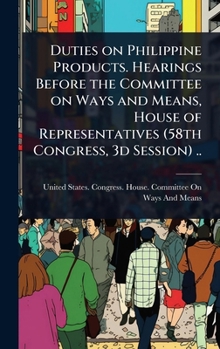 Duties on Philippine Products. Hearings Before the Committee on Ways and Means, House of Representatives (58th Congress, 3d Session) ..