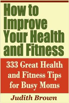 Paperback How to Improve Your Health and Fitness - 333 Great Health and Fitness Tips for Busy Moms Book
