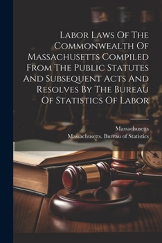 Paperback Labor Laws Of The Commonwealth Of Massachusetts Compiled From The Public Statutes And Subsequent Acts And Resolves By The Bureau Of Statistics Of Labo Book