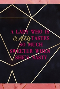 A Lady Who Is Classy Tastes So Much Sweeter When She's Nasty: Notebook Journal Composition Blank Lined Diary Notepad 120 Pages Paperback Gold Prism Classy