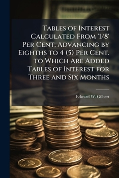 Paperback Tables of Interest Calculated From '1/8' Per Cent, Advancing by Eighths to 4 (5) Per Cent. to Which Are Added Tables of Interest for Three and Six Mon Book