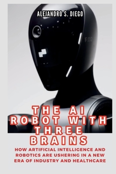 THE AI ROBOT WITH THREE BRAINS: Figure 02 and All You Need To Know: How Artificial Intelligence and Robotics Are Ushering in a New Era of Industry and Healthcare (AI AND TECH UPDATES)