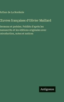 OEuvres françaises d'Olivier Maillard: Sermons et poésies. Publiés d'après les manuscrits et les éditions originales avec introduction, notes et notices