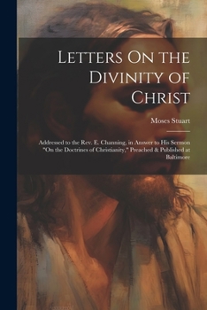 Paperback Letters On the Divinity of Christ: Addressed to the Rev. E. Channing, in Answer to His Sermon "On the Doctrines of Christianity," Preached & Published Book