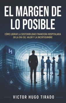 EL MARGEN DE LO POSIBLE: Cómo lograr la sostenibilidad financiera hospitalaria en la era del valor y la incertidumbre (Gestión Estratégica en Salud - ... liderazgo, finanzas, etc) (Spanish Edition)